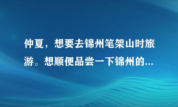 仲夏，想要去锦州笔架山时旅游。想顺便品尝一下锦州的美食，哪位盆友给点妙招啊！！