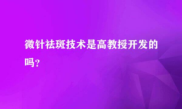 微针祛斑技术是高教授开发的吗？