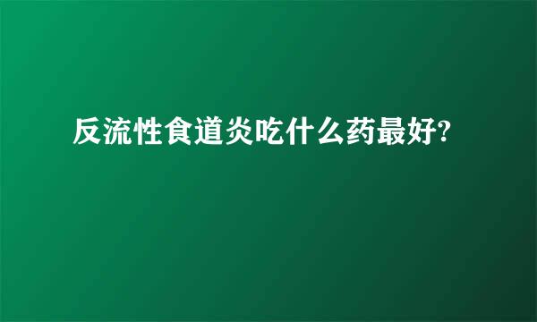 反流性食道炎吃什么药最好?