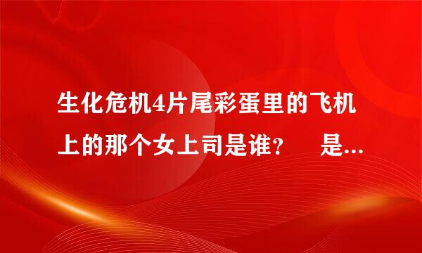 生化危机4片尾彩蛋里的飞机上的那个女上司是谁？ 是西耶娜·盖尔杂地角微陈温丝劳利 ？就是和2里的女警官是一个人吗？