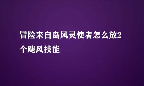 冒险来自岛风灵使者怎么放2个飓风技能