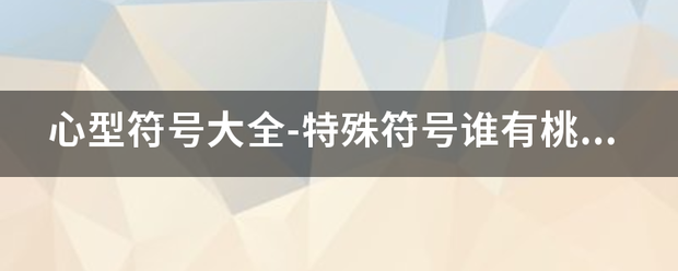 心型符号大全-特殊符号谁有桃心的特殊符号？