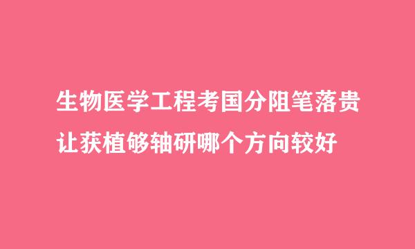 生物医学工程考国分阻笔落贵让获植够轴研哪个方向较好