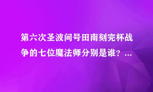 第六次圣波间号田南刻完杯战争的七位魔法师分别是谁？分别对应的英灵是谁？