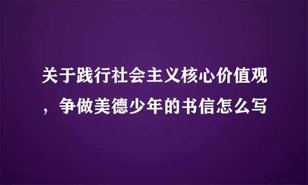 关于践行社会主义核心价值观，争做美德少年的书信怎么写