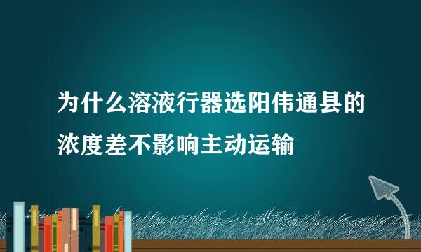 为什么溶液行器选阳伟通县的浓度差不影响主动运输