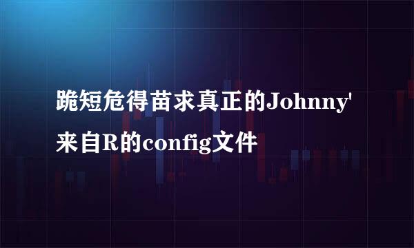 跪短危得苗求真正的Johnny'来自R的config文件