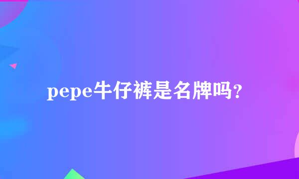 pepe牛仔裤是名牌吗？