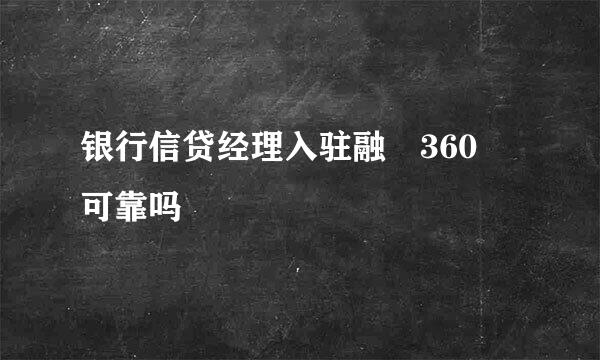 银行信贷经理入驻融 360 可靠吗