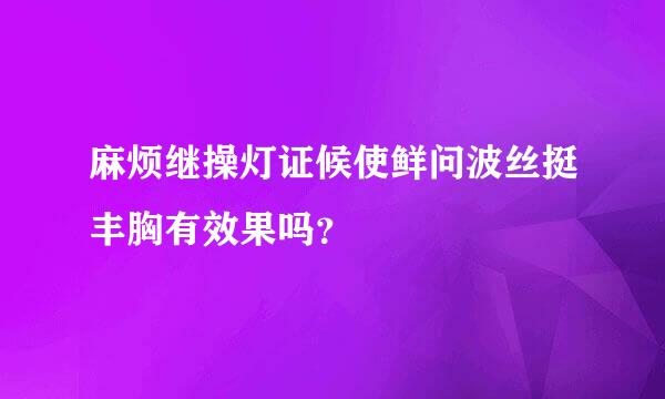 麻烦继操灯证候使鲜问波丝挺丰胸有效果吗？