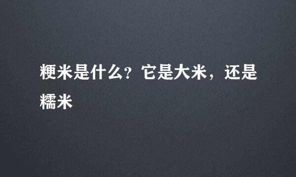 粳米是什么？它是大米，还是糯米