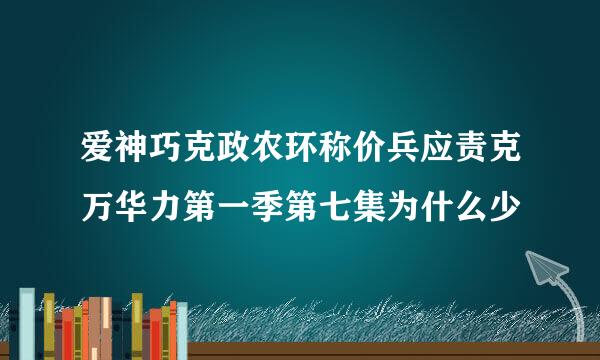 爱神巧克政农环称价兵应责克万华力第一季第七集为什么少