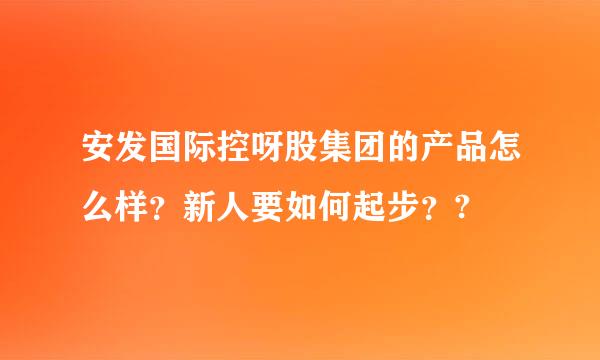 安发国际控呀股集团的产品怎么样？新人要如何起步？?