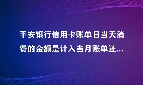 平安银行信用卡账单日当天消费的金额是计入当月账单还是下一个账单呢