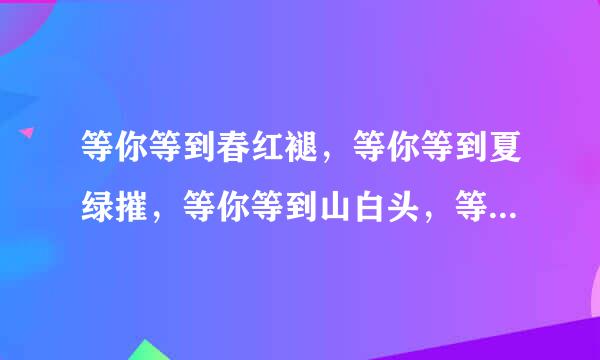 等你等到春红褪，等你等到夏绿摧，等你等到山白头，等你等过几个秋。。。这是哪首歌的歌词??