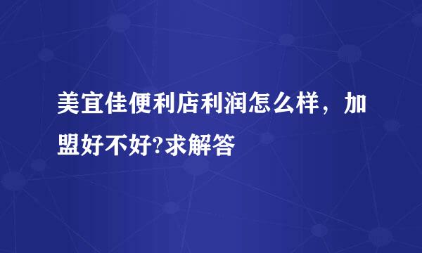 美宜佳便利店利润怎么样，加盟好不好?求解答