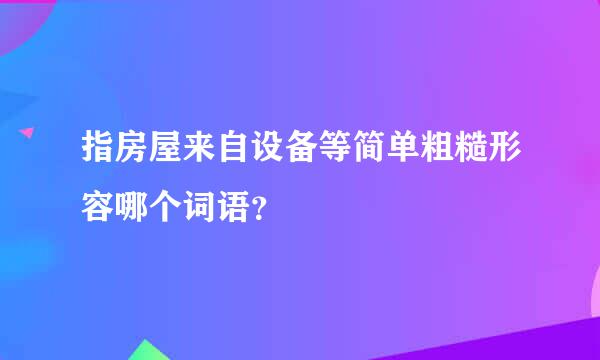 指房屋来自设备等简单粗糙形容哪个词语？