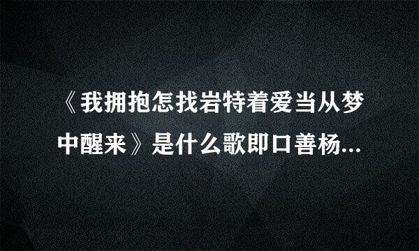 《我拥抱怎找岩特着爱当从梦中醒来》是什么歌即口善杨听希的微确？