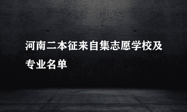 河南二本征来自集志愿学校及专业名单