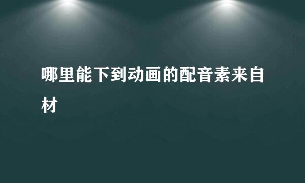 哪里能下到动画的配音素来自材