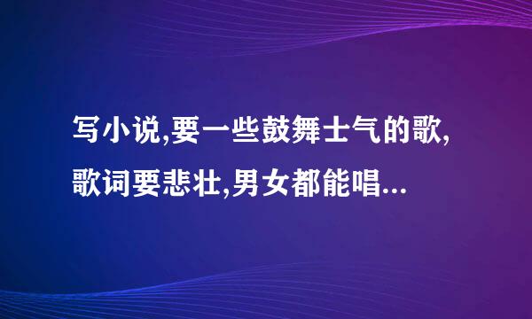 写小说,要一些鼓舞士气的歌,歌词要悲壮,男女都能唱的,好听的。