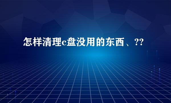 怎样清理c盘没用的东西、??