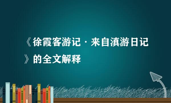 《徐霞客游记·来自滇游日记》的全文解释