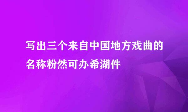 写出三个来自中国地方戏曲的名称粉然可办希湖件