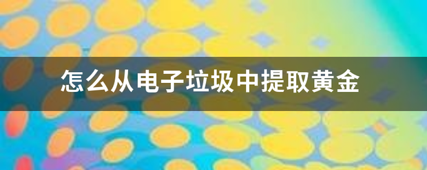 怎么从电子垃圾中提取黄金