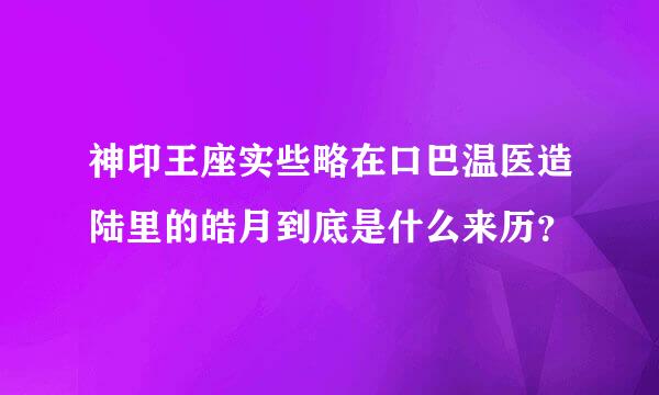 神印王座实些略在口巴温医造陆里的皓月到底是什么来历？