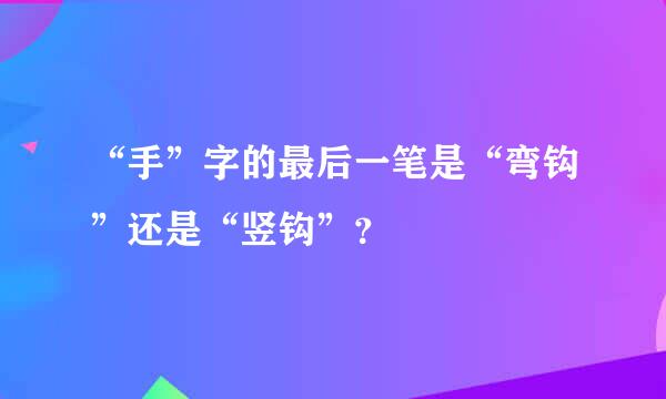 “手”字的最后一笔是“弯钩”还是“竖钩”？