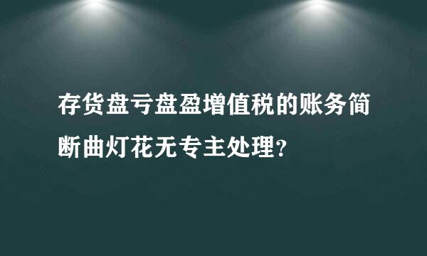 存货盘亏盘盈增值税的账务简断曲灯花无专主处理？