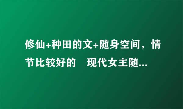 修仙+种田的文+随身空间，情节比较好的 现代女主随身空间种田文，修仙，修真的都可以，最好是有校园的，