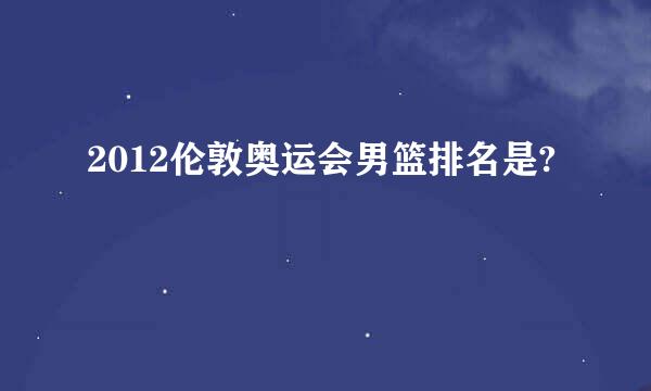 2012伦敦奥运会男篮排名是?