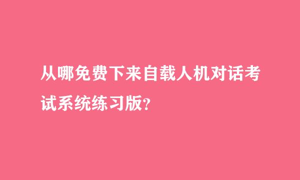 从哪免费下来自载人机对话考试系统练习版？