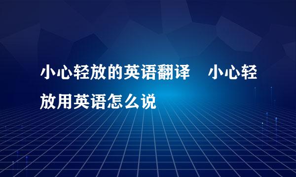 小心轻放的英语翻译 小心轻放用英语怎么说