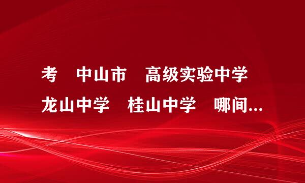 考 中山市 高级实验中学 龙山中学 桂山中学 哪间学校好？ 给点意见..