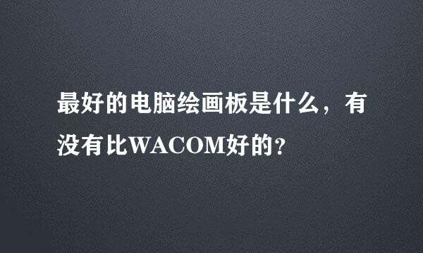 最好的电脑绘画板是什么，有没有比WACOM好的？