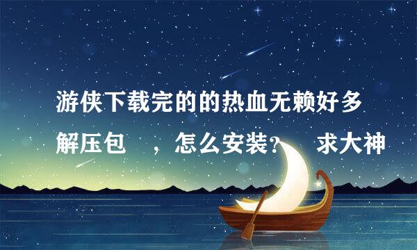 游侠下载完的的热血无赖好多解压包 ，怎么安装？ 求大神