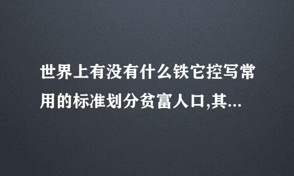 世界上有没有什么铁它控写常用的标准划分贫富人口,其比例又是几比几?