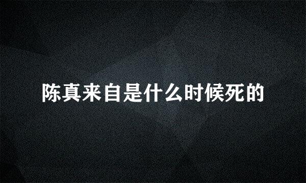 陈真来自是什么时候死的