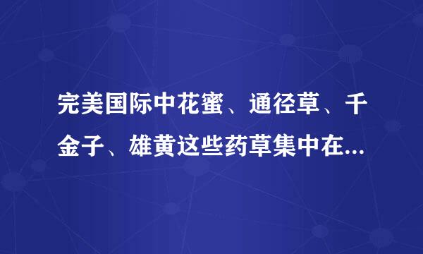 完美国际中花蜜、通径草、千金子、雄黄这些药草集中在哪些地方啊？