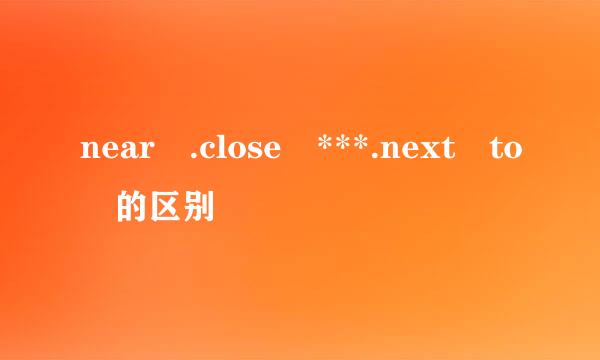 near .close ***.next to 的区别