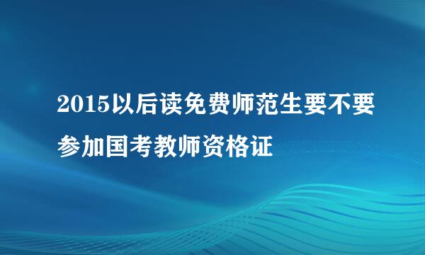 2015以后读免费师范生要不要参加国考教师资格证