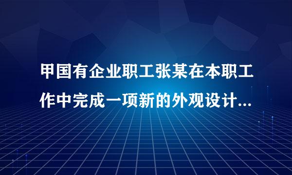 甲国有企业职工张某在本职工作中完成一项新的外观设计，甲企业申请并获得了外观设计专利权。根据专利法律