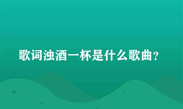 歌词浊酒一杯是什么歌曲？