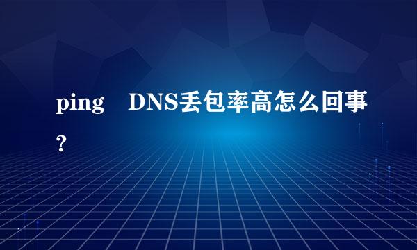 ping DNS丢包率高怎么回事?