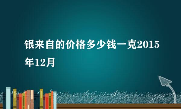 银来自的价格多少钱一克2015年12月