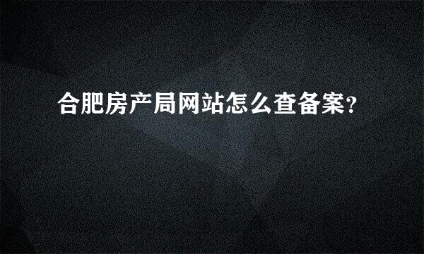 合肥房产局网站怎么查备案？