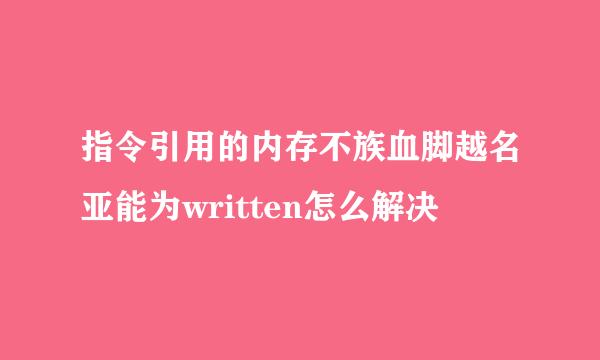 指令引用的内存不族血脚越名亚能为written怎么解决